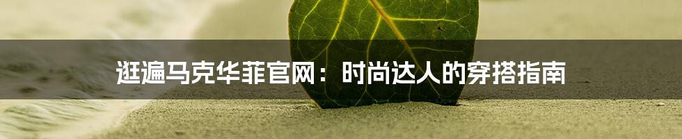 逛遍马克华菲官网:时尚达人的穿搭指南