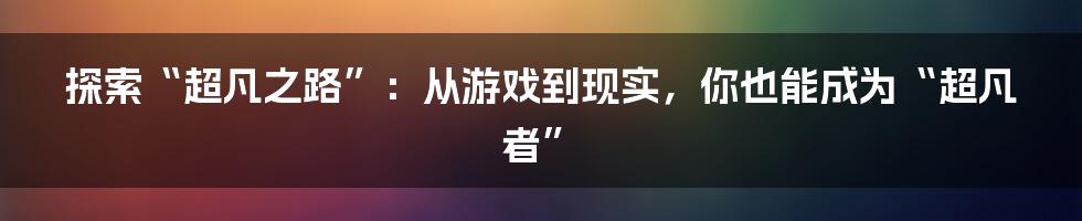 探索“超凡之路”:从游戏到现实,你也能成为“超凡者”