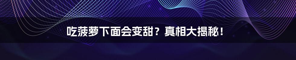 吃菠萝下面会变甜?真相大揭秘!