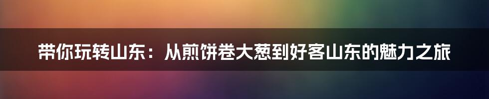 带你玩转山东:从煎饼卷大葱到好客山东的魅力之旅