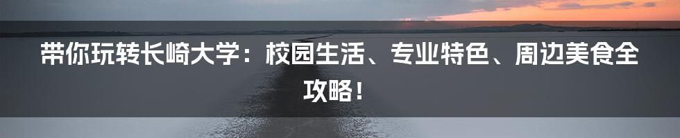 带你玩转长崎大学:校园生活、专业特色、周边美食全攻略!