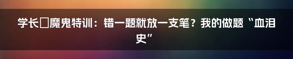 学长の魔鬼特训:错一题就放一支笔?我的做题“血泪史”
