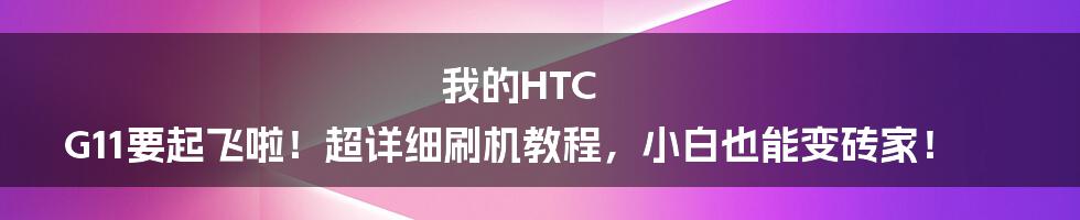 我的HTC G11要起飞啦!超详细刷机教程,小白也能变砖家!