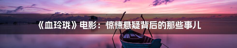 《血玲珑》电影:惊悚悬疑背后的那些事儿