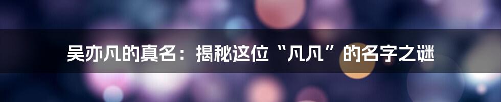 吴亦凡的真名:揭秘这位“凡凡”的名字之谜