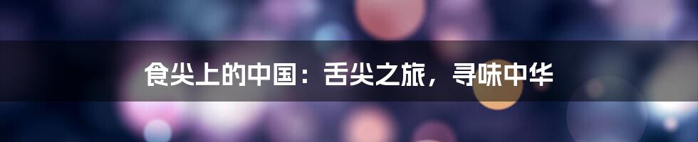 食尖上的中国：舌尖之旅，寻味中华