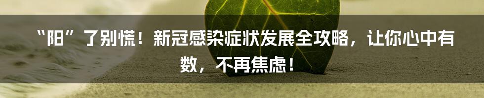 “阳”了别慌!新冠感染症状发展全攻略,让你心中有数,不再焦虑!