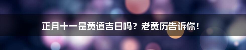 正月十一是黄道吉日吗?老黄历告诉你!