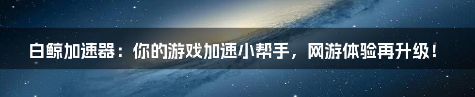 白鲸加速器:你的游戏加速小帮手,网游体验再升级!