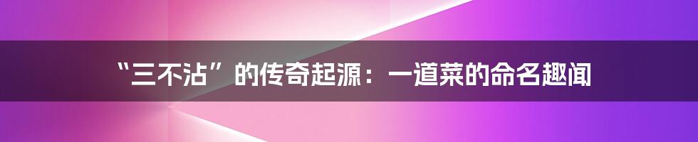 “三不沾”的传奇起源:一道菜的命名趣闻