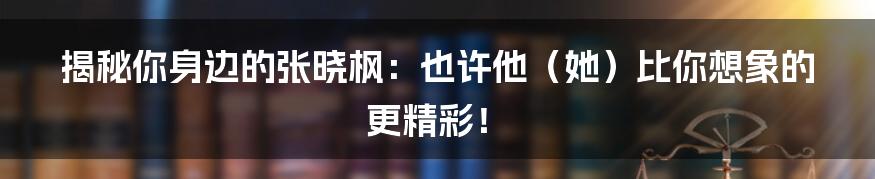 揭秘你身边的张晓枫：也许他（她）比你想象的更精彩！