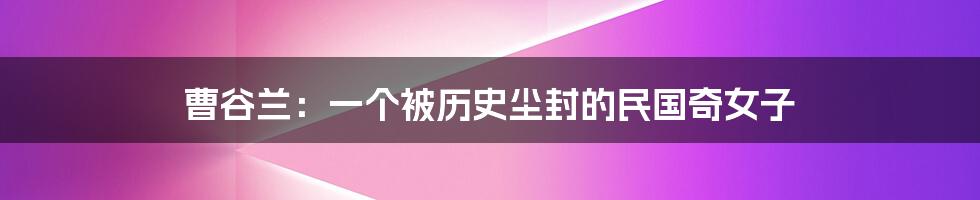 曹谷兰：一个被历史尘封的民国奇女子