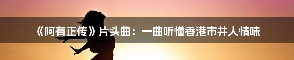 《阿有正传》片头曲:一曲听懂香港市井人情味