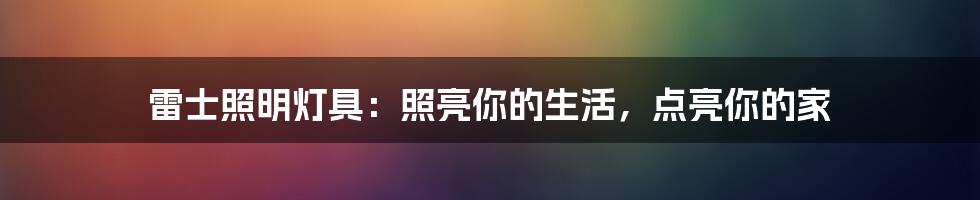 雷士照明灯具：照亮你的生活，点亮你的家