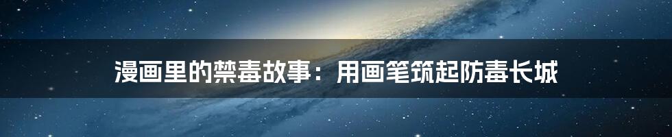 漫画里的禁毒故事:用画笔筑起防毒长城
