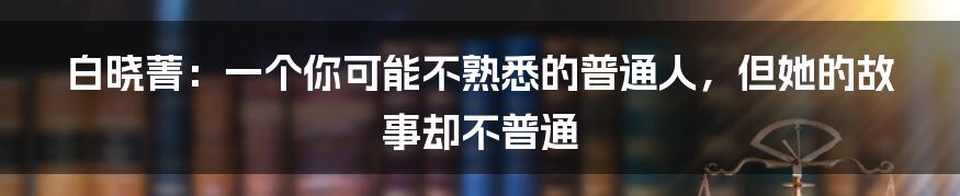 白晓菁:一个你可能不熟悉的普通人,但她的故事却不普通