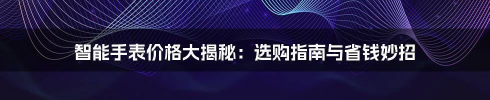 智能手表价格大揭秘:选购指南与省钱妙招