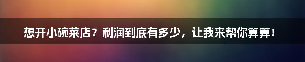 想开小碗菜店?利润到底有多少,让我来帮你算算!