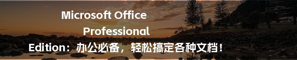 Microsoft Office Professional Edition:办公必备,轻松搞定各种文档!