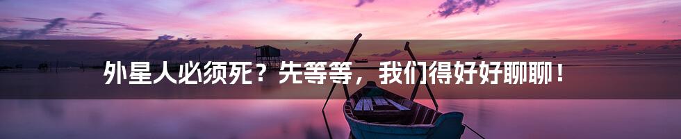 外星人必须死?先等等,我们得好好聊聊!