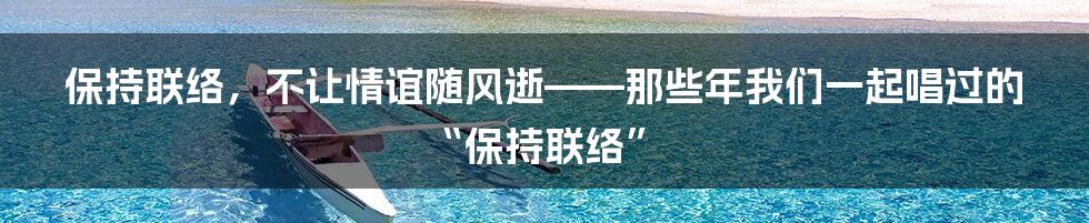 保持联络,不让情谊随风逝——那些年我们一起唱过的“保持联络”