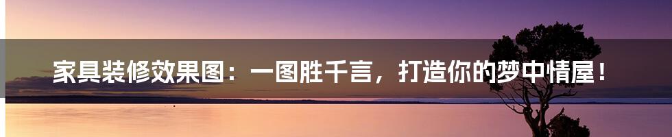 家具装修效果图:一图胜千言,打造你的梦中情屋!