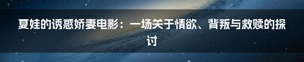 夏娃的诱惑娇妻电影:一场关于情欲、背叛与救赎的探讨