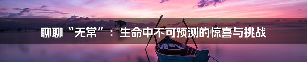聊聊“无常”:生命中不可预测的惊喜与挑战