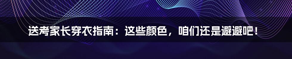 送考家长穿衣指南:这些颜色,咱们还是避避吧!