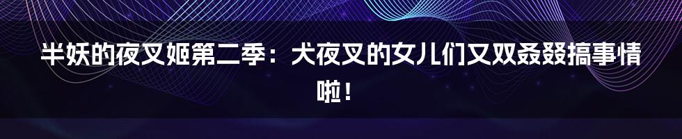 半妖的夜叉姬第二季：犬夜叉的女儿们又双叒叕搞事情啦！