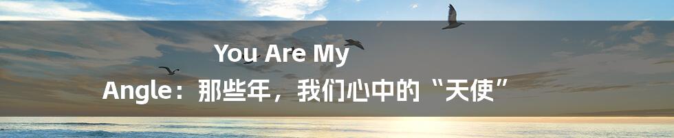 You Are My Angle:那些年,我们心中的“天使”