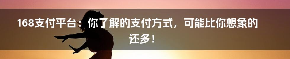 168支付平台:你了解的支付方式,可能比你想象的还多!