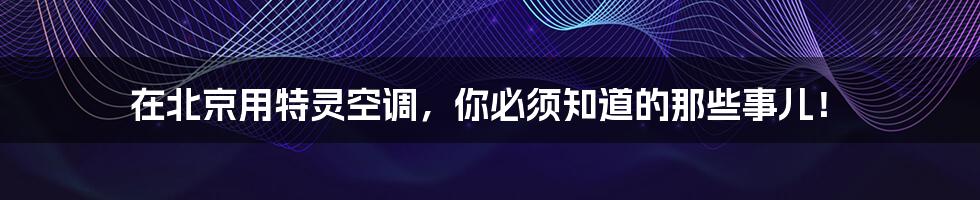 在北京用特灵空调，你必须知道的那些事儿！