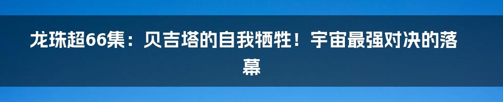 龙珠超66集:贝吉塔的自我牺牲!宇宙最强对决的落幕