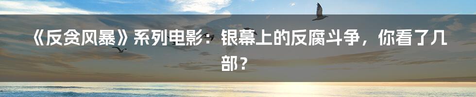 《反贪风暴》系列电影:银幕上的反腐斗争,你看了几部?