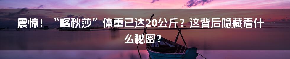 震惊！“喀秋莎”体重已达20公斤？这背后隐藏着什么秘密？