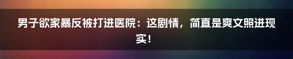 男子欲家暴反被打进医院:这剧情,简直是爽文照进现实!