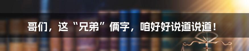 哥们,这“兄弟”俩字,咱好好说道说道!