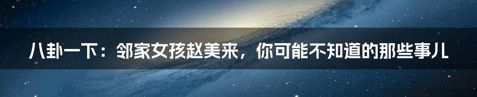 八卦一下:邻家女孩赵美来,你可能不知道的那些事儿
