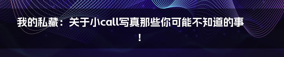 我的私藏:关于小call写真那些你可能不知道的事!