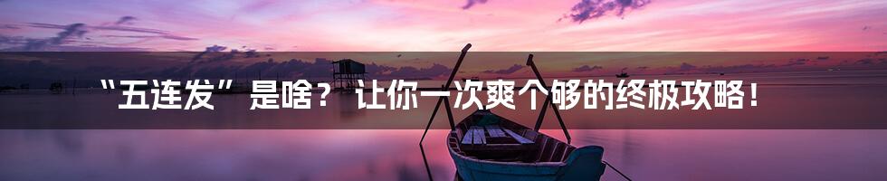 “五连发”是啥？ 让你一次爽个够的终极攻略！