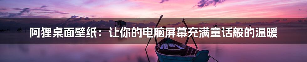 阿狸桌面壁纸:让你的电脑屏幕充满童话般的温暖