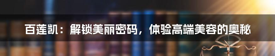 百莲凯:解锁美丽密码,体验高端美容的奥秘