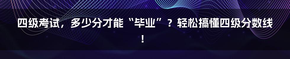 四级考试，多少分才能“毕业”？轻松搞懂四级分数线！