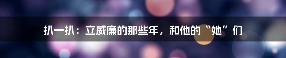 扒一扒:立威廉的那些年,和他的“她”们