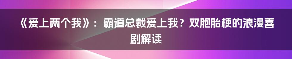 《爱上两个我》:霸道总裁爱上我?双胞胎梗的浪漫喜剧解读