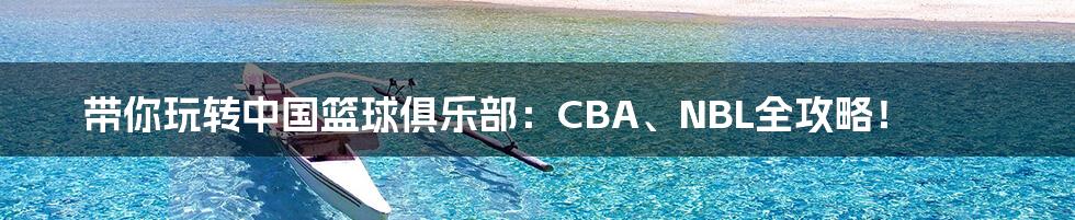 带你玩转中国篮球俱乐部：CBA、NBL全攻略！