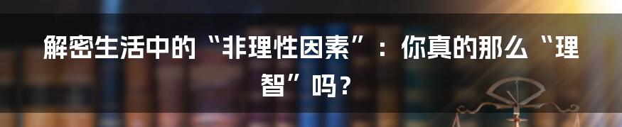 解密生活中的“非理性因素”:你真的那么“理智”吗?