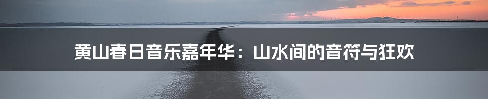 黄山春日音乐嘉年华:山水间的音符与狂欢