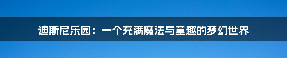 迪斯尼乐园:一个充满魔法与童趣的梦幻世界
